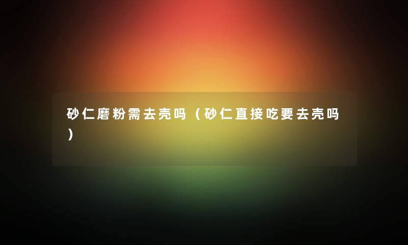 砂仁磨粉需去壳吗（砂仁直接吃要去壳吗）