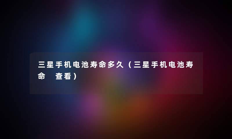 三星手机电池寿命多久（三星手机电池寿命 查看）