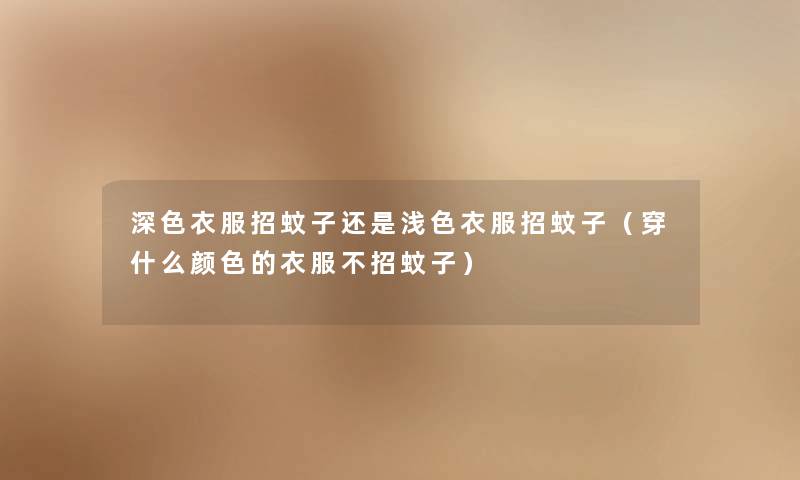 深色衣服招蚊子还是浅色衣服招蚊子（穿什么颜色的衣服不招蚊子）