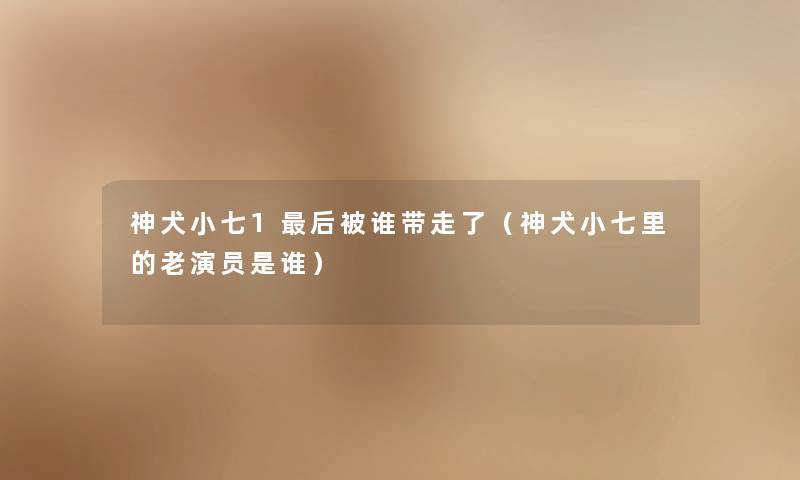 神犬小七1后被谁带走了（神犬小七里的老演员是谁）