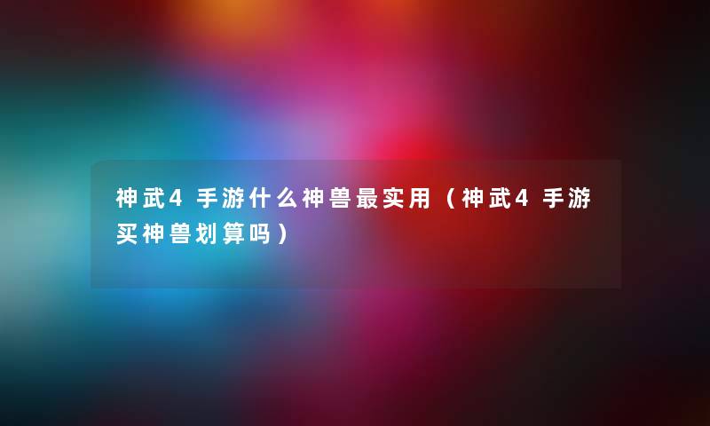 神武4手游什么神兽实用（神武4手游买神兽划算吗）