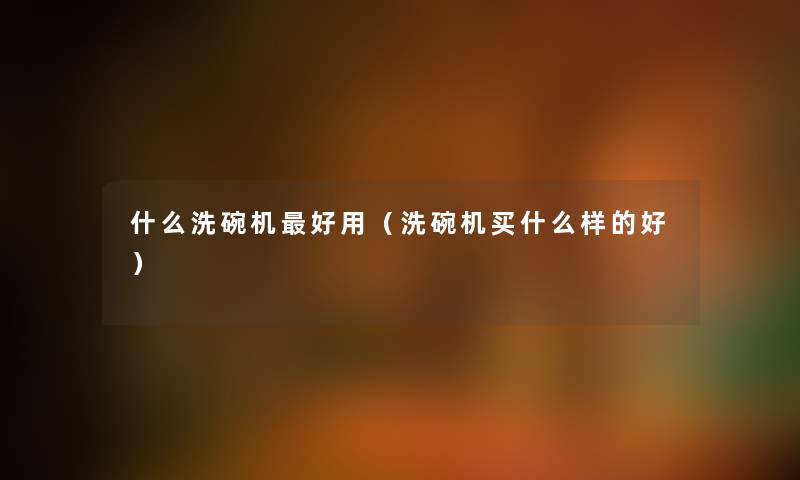什么洗碗机好用（洗碗机买什么样的好）