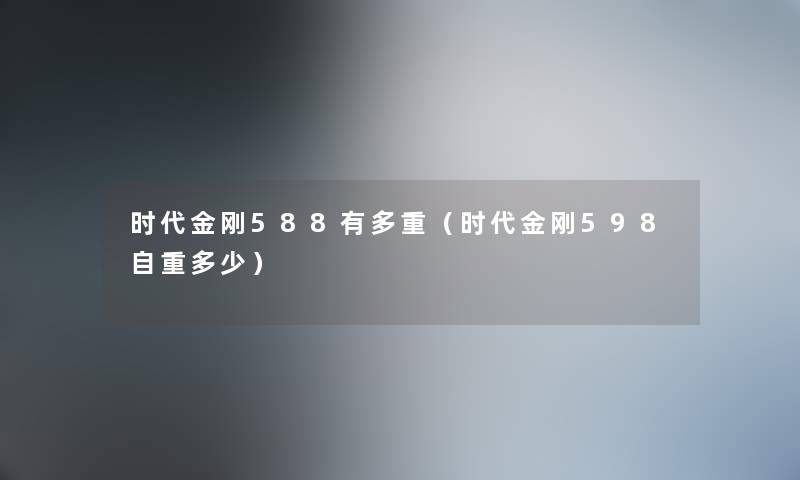 时代金刚588有多重（时代金刚598自重多少）