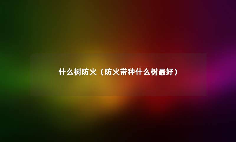 什么树防火（防火带种什么树好）