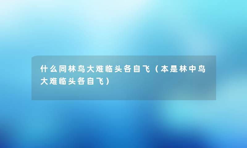 什么同林鸟大难临头各自飞（本是林中鸟大难临头各自飞）