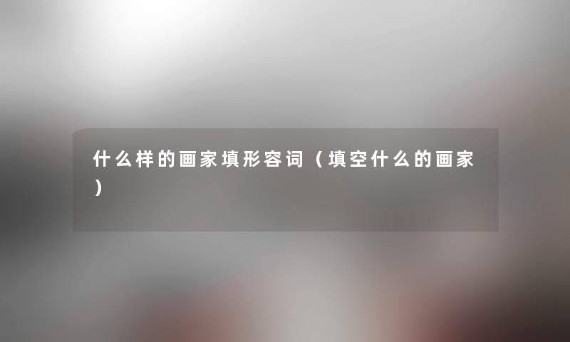 什么样的画家填形容词（填空什么的画家）