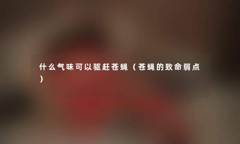 什么气味可以驱赶苍蝇（苍蝇的致命弱点）