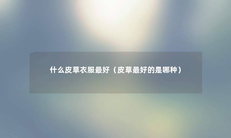 什么皮草衣服好（皮草好的是哪种）