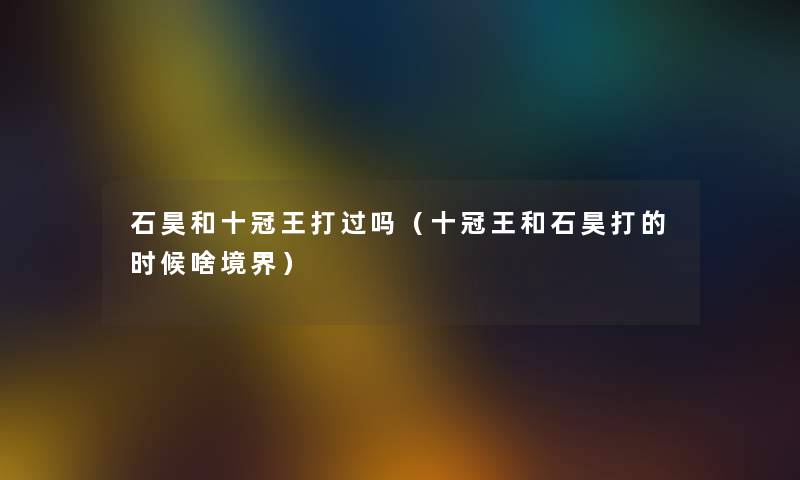 石昊和十冠王打过吗（十冠王和石昊打的时候啥境界）