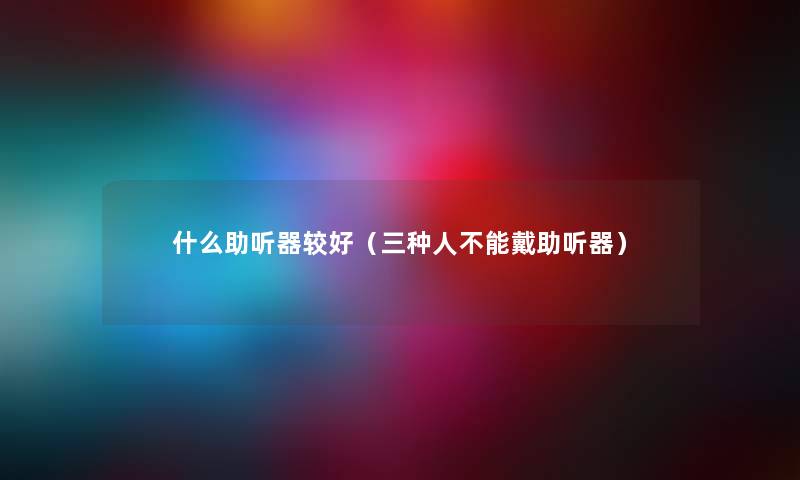 什么助听器较好（三种人不能戴助听器）