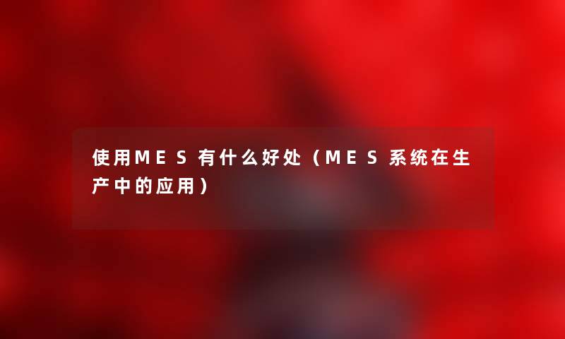 使用MES有什么好处（MES系统在生产中的应用）