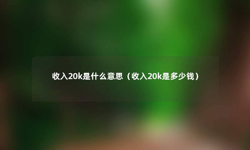 收入20k是什么意思（收入20k是多少钱）