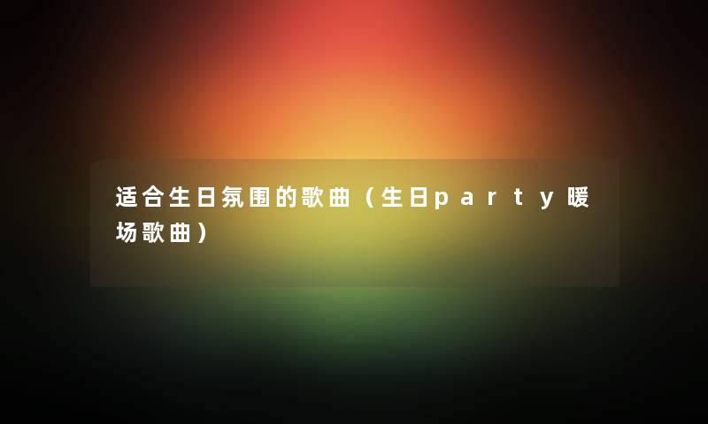 适合生日氛围的歌曲（生日party暖场歌曲）