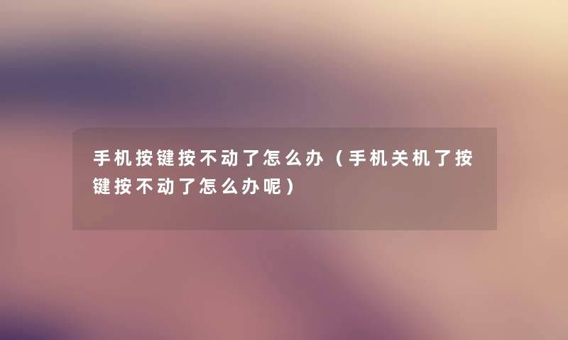 手机按键按不动了怎么办（手机关机了按键按不动了怎么办呢）