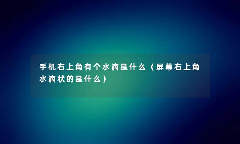 手机右上角有个水滴是什么（屏幕右上角水滴状的是什么）