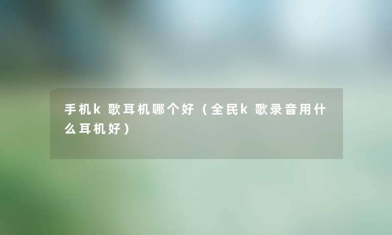 手机k歌耳机哪个好（全民k歌录音用什么耳机好）