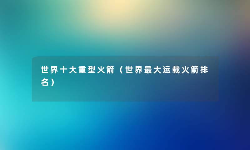 世界一些重型火箭（世界大运载火箭推荐）