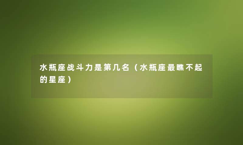 水瓶座战斗力是第几名（水瓶座瞧不起的星座）
