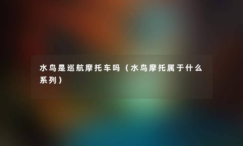 水鸟是巡航摩托车吗（水鸟摩托属于什么系列）