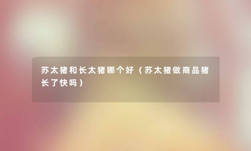 苏太猪和长太猪哪个好（苏太猪做商品猪长了快吗）