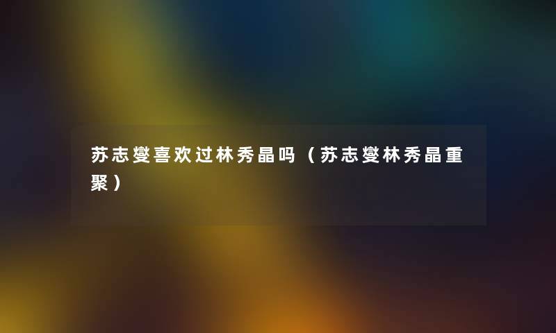 苏志燮喜欢过林秀晶吗（苏志燮林秀晶重聚）
