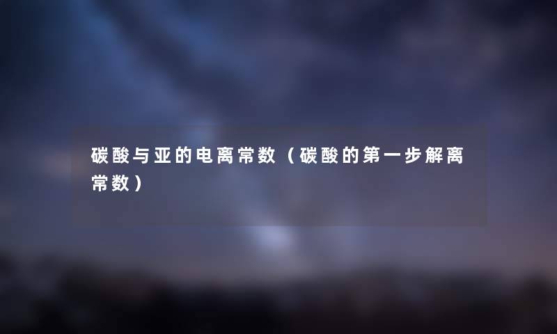 碳酸与亚的电离常数（碳酸的第一步解离常数）