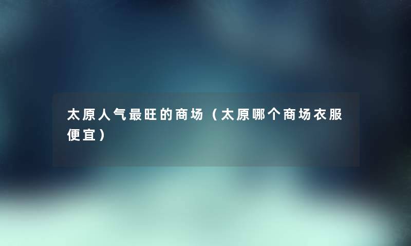 太原人气旺的商场（太原哪个商场衣服便宜）