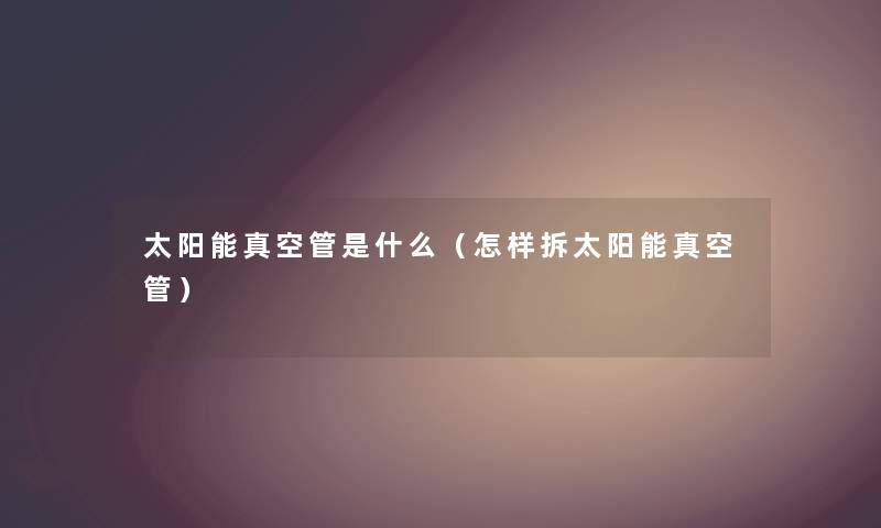 太阳能真空管是什么（怎样拆太阳能真空管）