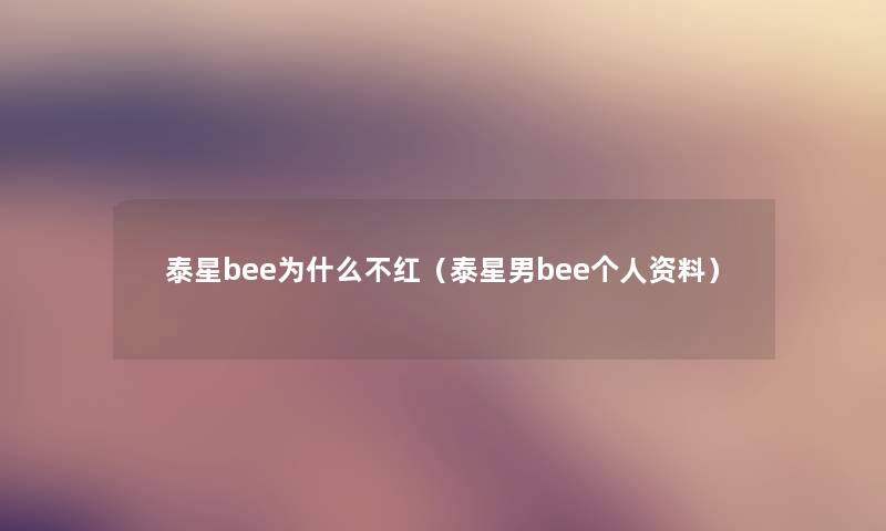 泰星bee为什么不红（泰星男bee个人资料）