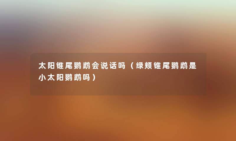 太阳锥尾鹦鹉会说话吗（绿颊锥尾鹦鹉是小太阳鹦鹉吗）