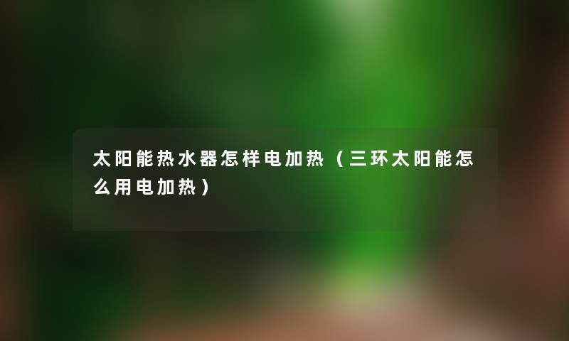太阳能热水器怎样电加热（三环太阳能怎么用电加热）