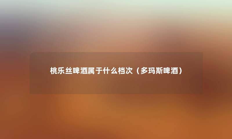 桃乐丝啤酒属于什么档次（多玛斯啤酒）