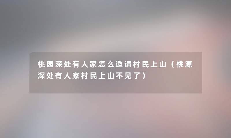 桃园深处有人家怎么邀请村民上山（桃源深处有人家村民上山不见了）