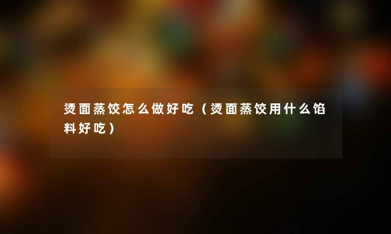 烫面蒸饺怎么做好吃（烫面蒸饺用什么馅料好吃）