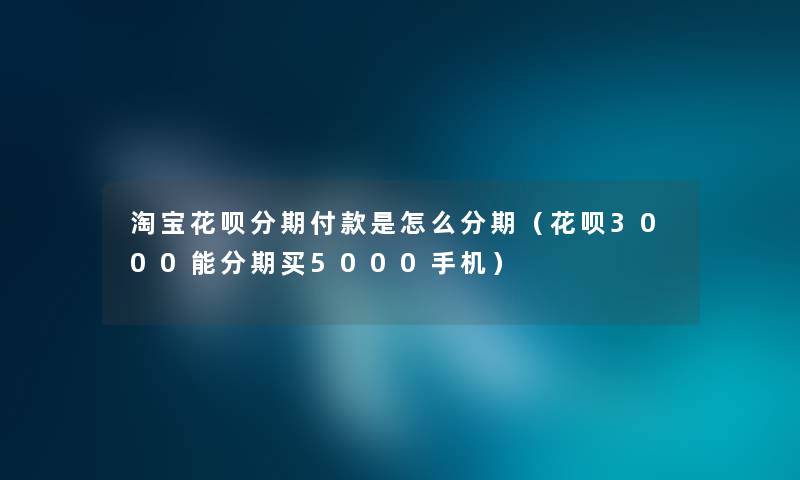 淘宝花呗分期付款是怎么分期（花呗3000能分期买5000手机）