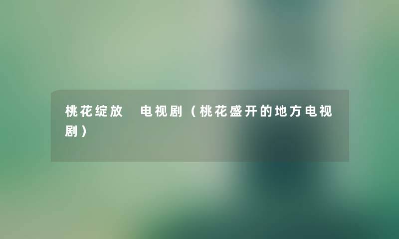 桃花绽放 电视剧（桃花盛开的地方电视剧）