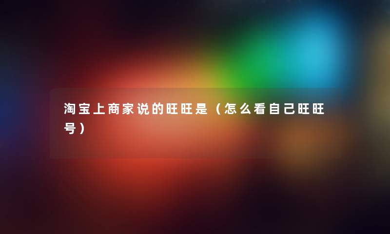 淘宝上商家说的旺旺是（怎么看自己旺旺号）