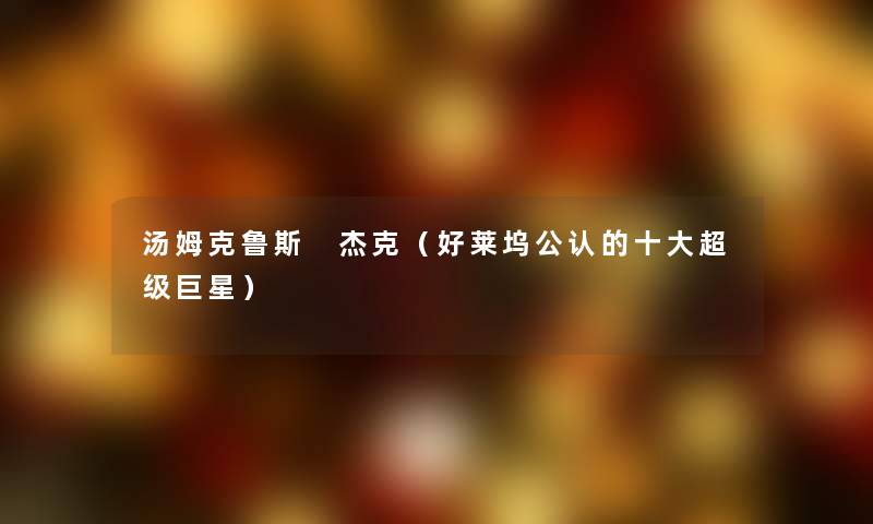 汤姆克鲁斯 杰克（好莱坞不错的一些超级巨星）