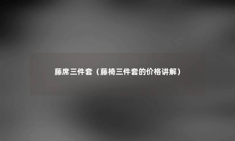 藤席三件套（藤椅三件套的价格讲解）