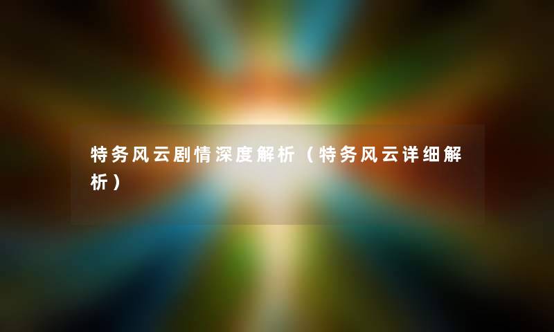 特务风云剧情深度解析（特务风云详细解析）