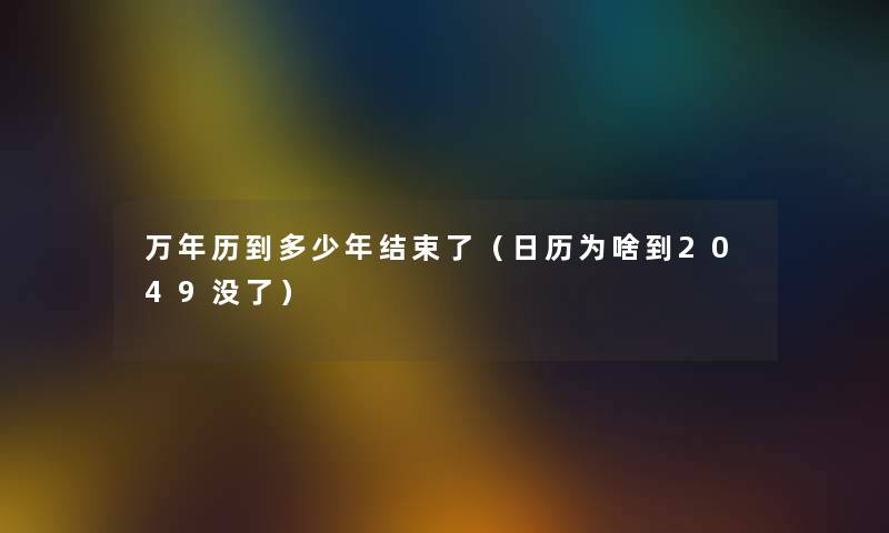 万年历到多少年结束了（日历为啥到2049没了）