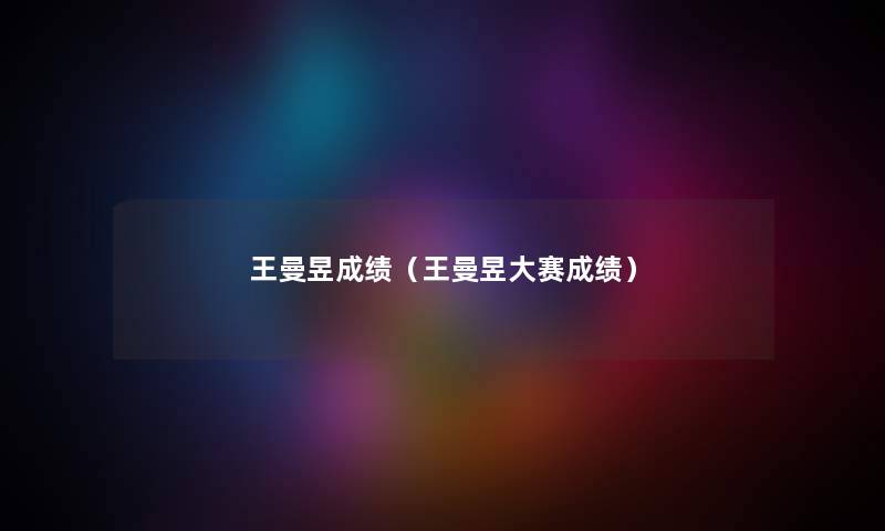 王曼昱成绩（王曼昱大赛成绩）