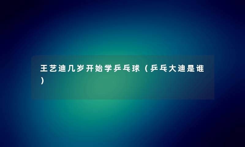 王艺迪几岁开始学乒乓球（乒乓大迪是谁）