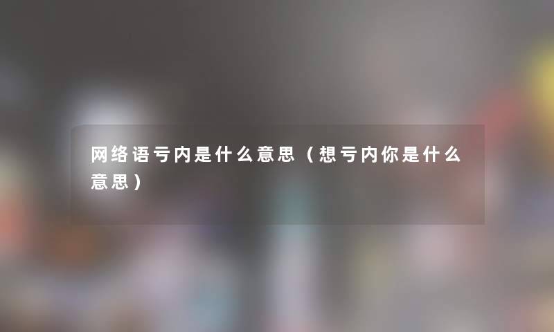 网络语亏内是什么意思（想亏内你是什么意思）