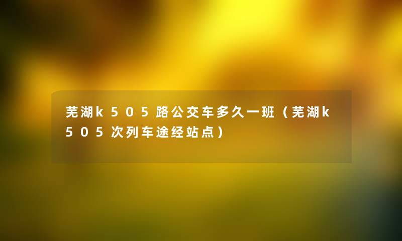 芜湖k505路公交车多久一班（芜湖k505次列车途经站点）