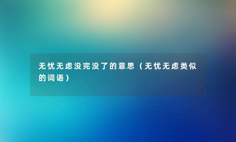 无忧无虑没完没了的意思（无忧无虑类似的词语）
