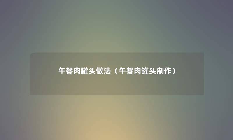 午餐肉罐头做法（午餐肉罐头制作）