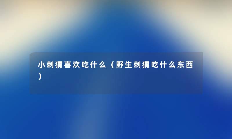 小刺猬喜欢吃什么（野生刺猬吃什么东西）