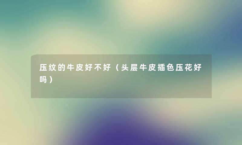压纹的牛皮好不好（头层牛皮插色压花好吗）