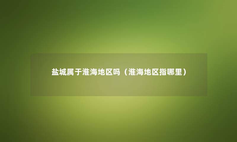 盐城属于淮海地区吗（淮海地区指哪里）